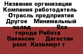 Pr › Название организации ­ Компания-работодатель › Отрасль предприятия ­ Другое › Минимальный оклад ­ 16 000 - Все города Работа » Вакансии   . Дагестан респ.,Кизилюрт г.